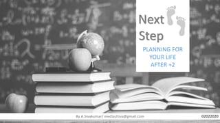 Next
Step
PLANNING FOR
YOUR LIFE
AFTER +2
By A.Sivakumar/ mediashiva@gmail.com 02022020
 