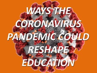 WAYS THE
CORONAVIRUS
PANDEMIC COULD
RESHAPE
EDUCATION
 