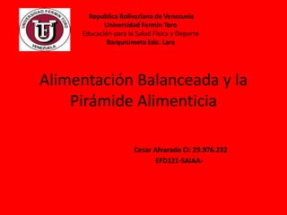 Alimentación Balanceada y la
Pirámide Alimenticia
Cesar Alvarado CI: 29.976.232
EFD121-SAIAA-
Republica Bolivariana de Venezuela
Universidad Fermin Toro
Educación para la Salud Física y Deporte
Barquisimeto Edo. Lara
 