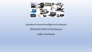 5 ejemplos de recursos tecnológicos en la educación
PREPARADOPROR: ELADIOMartínez
profesor: luís Méndez
 