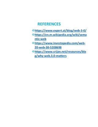 REFERENCES
https://www.expert.ai/blog/web-3-0/
https://en.m.wikipedia.org/wiki/sema
ntic-web
https://www.investopedia.com/web-
20-web-30-5208698
https://www.srijan.net/resources/blo
g/why-web.3.0-matters
 