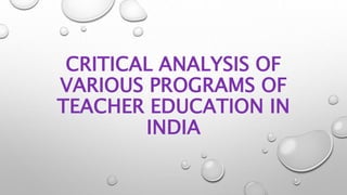 CRITICAL ANALYSIS OF
VARIOUS PROGRAMS OF
TEACHER EDUCATION IN
INDIA
 