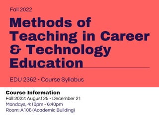 Methods of
Teaching in Career
& Technology
Education
Fall 2022
EDU 2362 - Course Syllabus
Course Information
Fall 2022: August 25 - December 21
Mondays, 4:10pm - 6:40pm
Room: A106 (Academic Building)
 