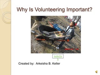 Why Is Volunteering Important?   Created by:  Arkeisha B. Keller kelle2ab 