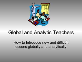 Global and Analytic Teachers How to Introduce new and difficult lessons globally and analytically  