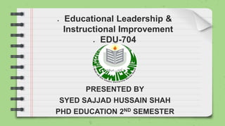 ● Educational Leadership &
Instructional Improvement
● EDU-704
PRESENTED BY
SYED SAJJAD HUSSAIN SHAH
PHD EDUCATION 2ND SEMESTER
 