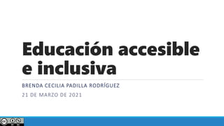 Educación accesible
e inclusiva
BRENDA CECILIA PADILLA RODRÍGUEZ
21 DE MARZO DE 2021
 