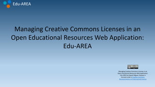 Edu-AREA
Managing Creative Commons Licenses in an
Open Educational Resources Web Application:
Edu-AREA
Managing Creative Commons Licenses in an
Open Educational Resources Web Application:
Edu-AREA by Raquel Míguez Vázquez is
licensed under a Creative Commons
Reconocimiento 4.0 Internacional License
 