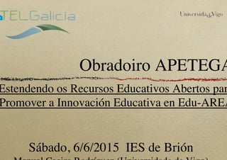Obradoiro APETEGA
Estendendo os Recursos Educativos Abertos par
Promover a Innovación Educativa en Edu-AREA
Sábado, 6/6/2015 IES de Brión
 