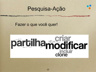 Pesquisa-Ação 
. 
Fazer o que você quer! 
17 
 