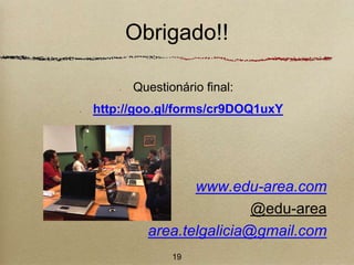 Obrigado!! 
Questionário final: 
http://goo.gl/forms/cr9DOQ1uxY 
www.edu-area.com 
@edu-area 
area.telgalicia@gmail.com 
19 
