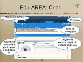Edu-AREA: Criar 
18 
Opções de 
remover, expandir 
e salvar a bibliotec 
a 
Paradata 
barra de 
navegação 
Menú de ferrament 
as 
Incluir nova 
atividade a 
partir do zer 
o ou bibliote 
ca 
 