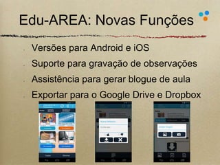 Edu-AREA: Novas Funções 
Versões para Android e iOS 
Suporte para gravação de observações 
Assistência para gerar blogue de aula 
Exportar para o Google Drive e Dropbox 
24 
 
