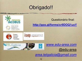 Obrigado!! 
Questionário final: 
http://goo.gl/forms/cr9DOQ1uxY 
www.edu-area.com 
@edu-area 
area.telgalicia@gmail.com 
12 
