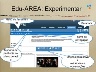 Edu-AREA: Experimentar 
7 
Paradata 
barra de 
navegação 
Opções para salva 
r 
evidências e 
observações 
Menú de ferrament 
as 
Mudar a ex 
periência ou 
plano de aul 
a 
 
