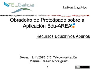 Obradoiro de Prototipado sobre a
Aplicación Edu-AREA
Recursos Educativos Abertos
1
Xoves, 12/11/2015 E.E. Telecomunicación
Manuel Caeiro Rodríguez
 