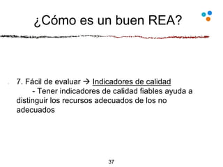 ¿Cómo es un buen REA?
7. Fácil de evaluar  Indicadores de calidad
- Tener indicadores de calidad fiables ayuda a
distinguir los recursos adecuados de los no
adecuados
37
 