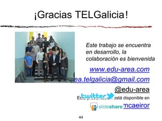 Este trabajo se encuentra
en desarrollo, la
colaboración es bienvenida
¡Gracias TELGalicia!
www.edu-area.com
area.telgalicia@gmail.com
@edu-area
Esta presentación está disponible en
mcaeiror
44
 