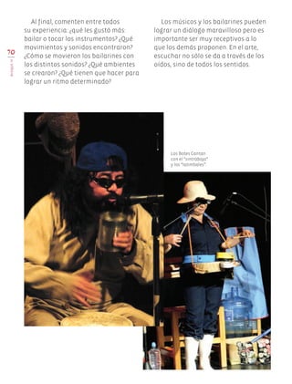 70
BloqueIV
Al final, comenten entre todos
su experiencia: ¿qué les gustó más:
bailar o tocar los instrumentos? ¿Qué
movimientos y sonidos encontraron?
¿Cómo se movieron los bailarines con
los distintos sonidos? ¿Qué ambientes
se crearon? ¿Qué tienen que hacer para
lograr un ritmo determinado?
Los músicos y los bailarines pueden
lograr un diálogo maravilloso pero es
importante ser muy receptivos a lo
que los demás proponen. En el arte,
escuchar no sólo se da a través de los
oídos, sino de todos los sentidos.
Los Botes Cantan
con el “sintrabajo”
y los “latimbales”.
EDU-ART-4-P-040-088.indd 70 21/03/19 11:32
 