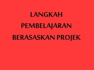 LANGKAH
PEMBELAJARAN
BERASASKAN PROJEK
 