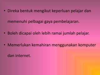 • Direka bentuk mengikut keperluan pelajar dan
memenuhi pelbagai gaya pembelajaran.
• Boleh dicapai oleh lebih ramai jumlah pelajar.
• Memerlukan kemahiran menggunakan komputer
dan internet.
 
