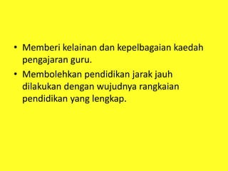 • Memberi kelainan dan kepelbagaian kaedah
pengajaran guru.
• Membolehkan pendidikan jarak jauh
dilakukan dengan wujudnya rangkaian
pendidikan yang lengkap.
 