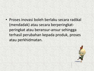 • Proses inovasi boleh berlaku secara radikal
(mendadak) atau secara berperingkat-
peringkat atau beransur-ansur sehingga
terhasil perubahan kepada produk, proses
atau perkhidmatan.
 