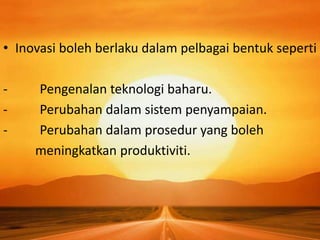 • Inovasi boleh berlaku dalam pelbagai bentuk seperti
- Pengenalan teknologi baharu.
- Perubahan dalam sistem penyampaian.
- Perubahan dalam prosedur yang boleh
meningkatkan produktiviti.
 