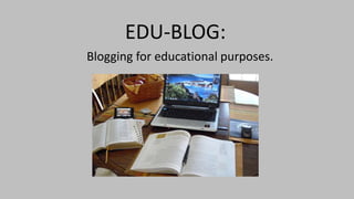 EDU-BLOG:
Blogging for educational purposes.
 