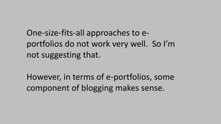One-size-fits-all approaches to e-
portfolios do not work very well. So I’m
not suggesting that.
However, in terms of e-portfolios, some
component of blogging makes sense.
 