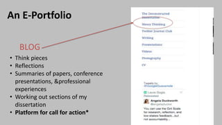 An E-Portfolio
BLOG
• Think pieces
• Reflections
• Summaries of papers, conference
presentations, &professional
experiences
• Working out sections of my
dissertation
• Platform for call for action*
 