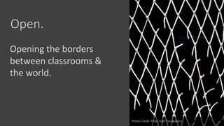 Open.
Photo Credit: Flickr User Tanakawho
Opening the borders
between classrooms &
the world.
 