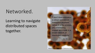 Networked.
Photo Credit: Flickr User Catherine Cronin
Learning to navigate
distributed spaces
together.
 