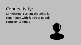 Connectivity:
Connecting current thoughts &
experience with & across people,
contexts, & times.
 