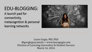 Laura Gogia, MD, PhD
@googleguacamole • www.lauragogia.com
Division of Learning Innovation & Student Success
March 16, 2016
EDU-BLOGGING:
A launch pad for
connectivity,
metacognition & personal
learning networks Photo Credit: Terranceandbecky.com
 