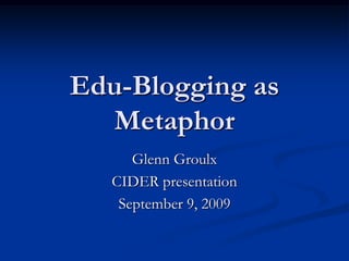 Edu-Blogging as
  Metaphor
      Glenn Groulx
   CIDER presentation
    September 9, 2009
 