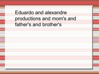 Eduardo and alexandre productions and mom's and father's and brother's 