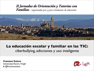 La educación escolar y familiar en las TIC:
       ciberbullying, adicciones y uso inteligente

Francesc Esteve
Universitat Rovira i Virgili
t: @francescesteve
 