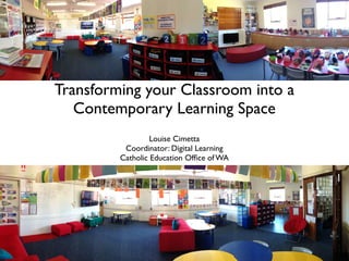 Transforming your Classroom into a
Contemporary Learning Space
Louise Cimetta
Coordinator: Digital Learning
Catholic Education Ofﬁce of WA
 