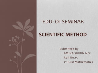 Submitted by
AMINA SHIRIN N S
Roll No.15
1st B.Ed Mathematics
EDU- O1 SEMINAR
SCIENTIFIC METHOD
 