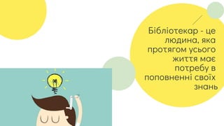 Бібліотекар - це
людина, яка
протягом усього
життя має
потребу в
поповненні своїх
знань
 