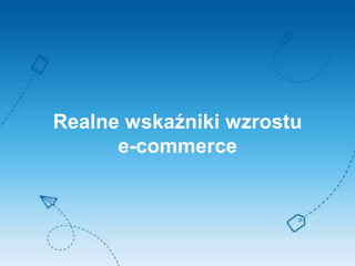 Realne wskaźniki wzrostu
e-commerce
 