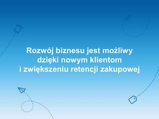 Rozwój biznesu jest możliwy
dzięki nowym klientom
i zwiększeniu retencji zakupowej
 