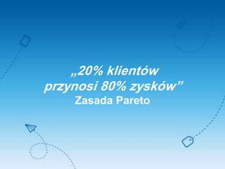 „20% klientów
przynosi 80% zysków”
Zasada Pareto
 