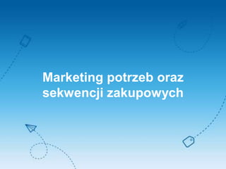 Marketing potrzeb oraz
sekwencji zakupowych
 