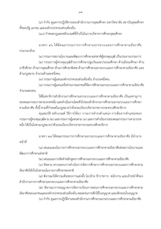 -๑๗-
(๙) กํากับ ดูแลการปฏิบัติงานของสํานักงานการอุดมศึกษา มหาวิทยาลัย สถาบันอุดมศึกษา
ทั้งของรัฐ เอกชน และองคกรปกครองสวนทองถิ่น
(๑๐) กําหนดกฎและหลักเกณฑที่จําเปนในการบริหารการศึกษาอุดมศึกษา
มาตรา ๔๖ ใหมีคณะกรรมการการศึกษานอกระบบและการศึกษาตามอัธยาศัย
ประกอบดวย
(๑) กรรมการสภานโยบายและพัฒนาการศึกษาแหงชาติผูทรงคุณวุฒิ เปนประธานกรรมการ
(๒) กรรมการผูทรงคุณวุฒิดานการศึกษาปฐมวัยและประถมศึกษา ดานมัธยมศึกษา ดาน
อาชีวศึกษา ดานการอุดมศึกษา ดานการศึกษาพิเศษ ดานการศึกษานอกระบบและการศึกษาตามอัธยาศัย และ
ดานกฎหมาย จํานวนดานละหนึ่งคน
(๓) กรรมการผูแทนองคกรปกครองสวนทองถิ่น จํานวนหนึ่งคน
(๔) กรรมการผูแทนเครือขายภาคเอกชนที่จัดการศึกษานอกระบบและการศึกษาตามอัธยาศัย
จํานวนสองคน
ใหมีเลขาธิการสํานักงานการศึกษานอกระบบและการศึกษาตามอัธยาศัย เปนเลขานุการ
ของคณะกรรมการตามวรรคหนึ่ง และดําเนินงานโดยทั่วไปของสํานักงานการศึกษานอกระบบและการศึกษา
ตามอัธยาศัย ทั้งนี้ ตามที่กําหนดในกฎหมายวาดวยระเบียบบริหารราชการกระทรวงศึกษาธิการ
คุณสมบัติ หลักเกณฑ วิธีการไดมา วาระการดํารงตําแหนง การพนจากตําแหนงของ
กรรมการผูทรงคุณวุฒิตาม (๒) และกรรมการผูแทนตาม (๓) และการดําเนินงานของคณะกรรมการตามวรรค
หนึ่ง ใหเปนไปตามกฎหมายวาดวยระเบียบบริหารราชการกระทรวงศึกษาธิการ
มาตรา ๔๗ ใหคณะกรรมการการศึกษานอกระบบและการศึกษาตามอัธยาศัย มีอํานาจ
หนาที่
(๑) เสนอแนะนโยบายการศึกษานอกระบบและการศึกษาตามอัธยาศัยตอสภานโยบายและ
พัฒนาการศึกษาแหงชาติ
(๒) เสนอแนะการจัดทําหลักสูตรการศึกษานอกระบบและการศึกษาตามอัธยาศัย
(๓) ติดตาม ตรวจสอบการดําเนินการจัดการศึกษาการศึกษานอกระบบและการศึกษาตาม
อัธยาศัยใหเปนไปตามนโยบายการศึกษาของชาติ
(๔) พิจารณาใหความเห็นชอบการแตงตั้ง โยกยาย ขาราชการ พนักงาน และเจาหนาที่ของ
สํานักงานการการศึกษานอกระบบและการศึกษาตามอัธยาศัย
(๕) พิจารณาการอนุญาตการจัดการเรียนการสอนการศึกษานอกระบบและการศึกษาตาม
อัธยาศัยของเอกชนและองคกรปกครองสวนทองถิ่น ตลอดจนการพักใชใบอนุญาต และเพิกถอนใบอนุญาต
(๖) กํากับ ดูแลการปฏิบัติงานของสํานักงานการศึกษานอกระบบและการศึกษาตามอัธยาศัย
 