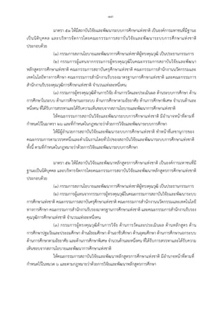 -๑๙-
มาตรา ๕๑ ใหมีสถาบันวิจัยและพัฒนาระบบการศึกษาแหงชาติ เปนองคการมหาชนที่มีฐานะ
เปนนิติบุคคล และบริหารจัดการโดยคณะกรรมการสถาบันวิจัยและพัฒนาระบบการศึกษาแหงชาติ
ประกอบดวย
(๑) กรรมการสภานโยบายและพัฒนาการศึกษาแหงชาติผูทรงคุณวุฒิ เปนประธานกรรมการ
(๒) กรรมการผูแทนจากกรรมการผูทรงคุณวุฒิในคณะกรรมการสถาบันวิจัยและพัฒนา
หลักสูตรการศึกษาแหงชาติ คณะกรรมการสถาบันครุศึกษาแหงชาติ คณะกรรมการสํานักงานนวัตกรรมและ
เทคโนโลยีทางการศึกษา คณะกรรมการสํานักงานรับรองมาตรฐานการศึกษาแหงชาติ และคณะกรรมการ
สํานักงานรับรองคุณวุฒิการศึกษาแหงชาติ จํานวนแหงละหนึ่งคน
(๓) กรรมการผูทรงคุณวุฒิดานการวิจัย ดานการวัดและประเมินผล ดานระบบการศึกษา ดาน
การศึกษาในระบบ ดานการศึกษานอกระบบ ดานการศึกษาตามอัธยาศัย ดานการศึกษาพิเศษ จํานวนดานละ
หนึ่งคน ที่ไดรับการสรรหาและไดรับความเห็นชอบจากสภานโยบายและพัฒนาการศึกษาแหงชาติ
ใหคณะกรรมการสถาบันวิจัยและพัฒนาระบบการศึกษาแหงชาติ มีอํานาจหนาที่ตามที่
กําหนดไวในมาตรา ๒๖ และที่กําหนดในกฎหมายวาดวยการวิจัยและพัฒนาระบบการศึกษา
ใหมีผูอํานวยการสถาบันวิจัยและพัฒนาระบบการศึกษาแหงชาติ ทําหนาที่เลขานุการของ
คณะกรรมการตามวรรคหนึ่งและดําเนินงานโดยทั่วไปของสถาบันวิจัยและพัฒนาระบบการศึกษาแหงชาติ
ทั้งนี้ ตามที่กําหนดในกฎหมายวาดวยการวิจัยและพัฒนาระบบการศึกษา
มาตรา ๕๒ ใหมีสถาบันวิจัยและพัฒนาหลักสูตรการศึกษาแหงชาติ เปนองคการมหาชนที่มี
ฐานะเปนนิติบุคคล และบริหารจัดการโดยคณะกรรมการสถาบันวิจัยและพัฒนาหลักสูตรการศึกษาแหงชาติ
ประกอบดวย
(๑) กรรมการสภานโยบายและพัฒนาการศึกษาแหงชาติผูทรงคุณวุฒิ เปนประธานกรรมการ
(๒) กรรมการผูแทนจากกรรมการผูทรงคุณวุฒิในคณะกรรมการสถาบันวิจัยและพัฒนาระบบ
การศึกษาแหงชาติ คณะกรรมการสถาบันครุศึกษาแหงชาติ คณะกรรมการสํานักงานนวัตกรรมและเทคโนโลยี
ทางการศึกษา คณะกรรมการสํานักงานรับรองมาตรฐานการศึกษาแหงชาติ และคณะกรรมการสํานักงานรับรอง
คุณวุฒิการศึกษาแหงชาติ จํานวนแหงละหนึ่งคน
(๓) กรรมการผูทรงคุณวุฒิดานการวิจัย ดานการวัดและประเมินผล ดานหลักสูตร ดาน
การศึกษาปฐมวัยและประถมศึกษา ดานมัธยมศึกษา ดานอาชีวศึกษา ดานอุดมศึกษา ดานการศึกษานอกระบบ
ดานการศึกษาตามอัธยาศัย และดานการศึกษาพิเศษ จํานวนดานละหนึ่งคน ที่ไดรับการสรรหาและไดรับความ
เห็นชอบจากสภานโยบายและพัฒนาการศึกษาแหงชาติ
ใหคณะกรรมการสถาบันวิจัยและพัฒนาหลักสูตรการศึกษาแหงชาติ มีอํานาจหนาที่ตามที่
กําหนดไวในหมวด ๖ และตามกฎหมายวาดวยการวิจัยและพัฒนาหลักสูตรการศึกษา
 