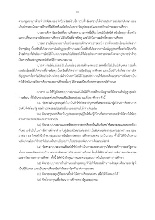 -๓๐-
ตามกฎหมายวาดวยที่ราชพัสดุ และที่เปนทรัพยสินอื่น รวมทั้งจัดหารายไดจากบริการของสถานศึกษา และ
เก็บคาธรรมเนียมการศึกษาที่ไมขัดหรือแยงกับนโยบาย วัตถุประสงค และภารกิจหลักของสถานศึกษา
บรรดาอสังหาริมทรัพยที่สถานศึกษาตามวรรคหนึ่งไดมาโดยมีผูอุทิศให หรือโดยการซื้อหรือ
แลกเปลี่ยนจากรายไดของสถานศึกษา ไมถือเปนที่ราชพัสดุ และใหเปนกรรมสิทธิ์ของสถานศึกษา
บรรดา รายไดและผลประโยชนของสถานศึกษาตามวรรคหนึ่ง รวมทั้งผลประโยชนที่เกิดจาก
ที่ราชพัสดุ เบี้ยปรับที่เกิดจากการผิดสัญญาลาศึกษา และเบี้ยปรับที่เกิดจากการผิดสัญญาการซื้อทรัพยสินหรือ
จางทําของที่ดําเนิน การโดยใชเงินงบประมาณไมเปนรายไดที่ตองนําสงกระทรวงการคลังตามกฎหมายวาดวย
เงินคงคลังและกฎหมายวาดวยวิธีการงบประมาณ
บรรดารายไดและผลประโยชนของสถานศึกษาตามวรรคหนึ่งที่ไมเปนนิติบุคคล รวมทั้ง
ผลประโยชนที่เกิดจากที่ราชพัสดุ เบี้ยปรับที่เกิดจากการผิดสัญญาลาศึกษา และเบี้ยปรับที่เกิดจากการผิด
สัญญาการซื้อทรัพยสินหรือจางทําของที่ดําเนินการโดยใชเงินงบประมาณใหสถานศึกษาสามารถจัดสรรเปน
คาใชจายในการจัดการศึกษาของสถานศึกษานั้น ๆ ไดตามระเบียบที่กระทรวงการคลังกําหนด
มาตรา ๘๘ ใหรัฐจัดสรรงบประมาณแผนดินใหกับการศึกษาในฐานะที่มีความสําคัญสูงสุดตอ
การพัฒนาที่ยั่งยืนของประเทศโดยจัดสรรเปนเงินงบประมาณเพื่อการศึกษา ดังนี้
(๑) จัดสรรเงินอุดหนุนทั่วไปเปนคาใชจายรายบุคคลที่เหมาะสมแกผูเรียนการศึกษาภาค
บังคับที่จัดโดยรัฐ องคกรปกครองสวนทองถิ่น และเอกชนใหเทาเทียมกัน
(๒) จัดสรรทุนการศึกษาในรูปของกองทุนกูยืมใหแกผูเรียนที่มาจากครอบครัวที่มีรายไดนอย
ตามความเหมาะสมและความจําเปน
(๓) จัดสรรงบประมาณและทรัพยากรทางการศึกษาอื่นเปนพิเศษ ใหเหมาะสมและสอดคลอง
กับความจําเปนในการจัดการศึกษาสําหรับผูเรียนที่มีความตองการเปนพิเศษแตละกลุมตามมาตรา ๑๑ และ
มาตรา ๑๒ โดยคํานึงถึงความเสมอภาคในโอกาสทางการศึกษาและความเปนธรรม ทั้งนี้ ใหเปนไปตาม
หลักเกณฑและวิธีการที่กําหนดในระเบียบสภานโยบายและพัฒนาการศึกษาแหงชาติ
(๔) จัดสรรงบประมาณเปนคาใชจายดําเนินการและงบลงทุนใหสถานศึกษาของรัฐตาม
นโยบายแผนพัฒนาการศึกษาแหงชาติและภารกิจของสถานศึกษา โดยใหมีอิสระในการบริหารงบประมาณ
และทรัพยากรทางการศึกษา ทั้งนี้ ใหคํานึงถึงคุณภาพและความเสมอภาคในโอกาสทางการศึกษา
(๕) จัดสรรงบประมาณในลักษณะเงินอุดหนุนทั่วไปใหสถานศึกษาระดับอุดมศึกษาของรัฐที่
เปนนิติบุคคล และเปนสถานศึกษาในกํากับของรัฐหรือองคการมหาชน
(๖) จัดสรรกองทุนกูยืมดอกเบี้ยต่ําใหสถานศึกษาเอกชน เพื่อใหพึ่งตนเองได
(๗) จัดตั้งกองทุนเพื่อพัฒนาการศึกษาของรัฐและเอกชน
 