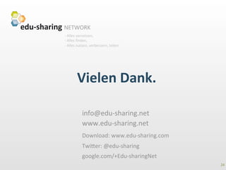 -­‐	
  Alles	
  vernetzen,	
  	
  
-­‐	
  Alles	
  ﬁnden,	
  	
  
-­‐	
  Alles	
  nutzen,	
  verbessern,	
  teilen	
  
Vielen	
  Dank.	
  
info@edu-­‐sharing.net	
  
www.edu-­‐sharing.net	
  	
  
Download:	
  www.edu-­‐sharing.com	
  
Twi2er:	
  @edu-­‐sharing	
  
google.com/+Edu-­‐sharingNet	
  	
  
24	
  
 