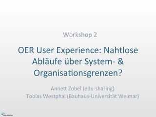 Workshop 
2 
OER 
User 
Experience: 
Nahtlose 
Abläufe 
über 
System-­‐ 
& 
OrganisaIonsgrenzen? 
AnneM 
Zobel 
(edu-­‐sha...